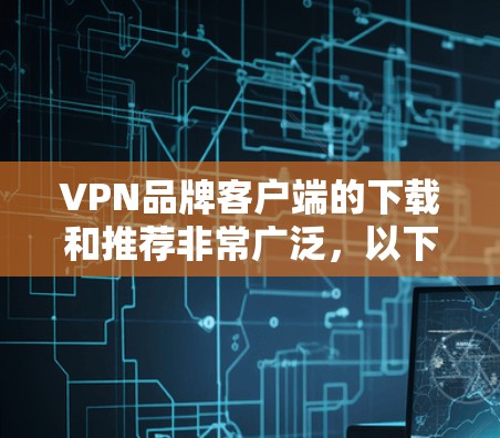 VPN品牌客户端的下载和推荐非常广泛，以下是一些主要的VPN品牌及其客户端推荐