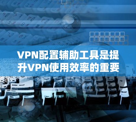 VPN配置辅助工具是提升VPN使用效率的重要工具。以下是一些推荐的工具