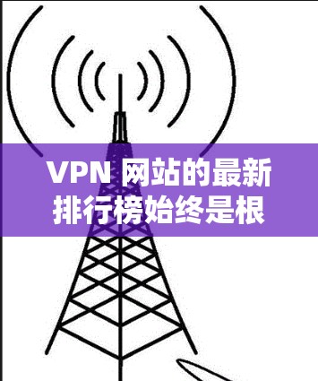VPN 网站的最新排行榜始终是根据用户的使用体验、安全性、覆盖范围等多方面因素综合评估的。以下是根据近年来的数据和用户反馈，整理了几个主要的 VPN 列表，涵盖中国、欧洲、北美等地区的最新情况