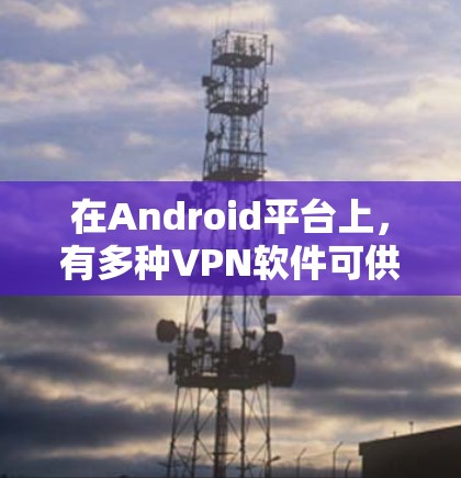 在Android平台上，有多种VPN软件可供选择，以下是一些主要的VPN软件推荐，供你参考