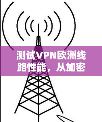 测试VPN欧洲线路性能,从加密到稳定性