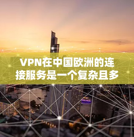 VPN在中国欧洲的连接服务是一个复杂且多变的过程，涉及法律、技术、市场和用户体验等多个方面。以下是对该问题的分步骤解释和总结