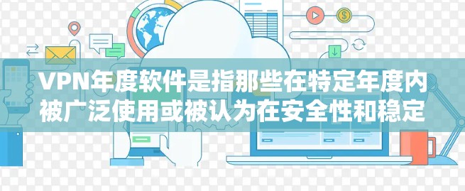 VPN年度软件是指那些在特定年度内被广泛使用或被认为在安全性和稳定性方面表现良好的VPN工具。根据223年的数据和趋势，以下是一些被广泛认为是VPN年度软件的工具