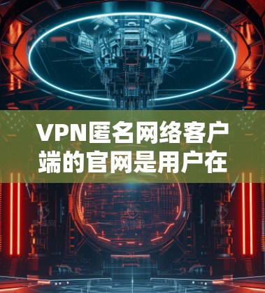 VPN匿名网络客户端的官网是用户在寻找安全、匿名且加密的网络服务时非常重要的资源。以下是一些建议和搜索建议,帮助您找到合适的网络服务