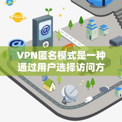 VPN匿名模式是一种通过用户选择访问方式和数据共享方式来减少被监控和追踪的VPN服务。以下是对该概念的详细说明