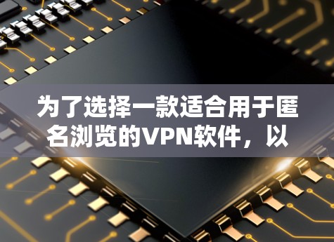 为了选择一款适合用于匿名浏览的VPN软件，以下是一些关键点和建议