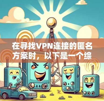 在寻找VPN连接的匿名方案时,以下是一个综合考虑的方案,涵盖物理、虚拟、端到端和云等方法,并结合匿名性、安全性、设备数量和隐私保护等关键因素