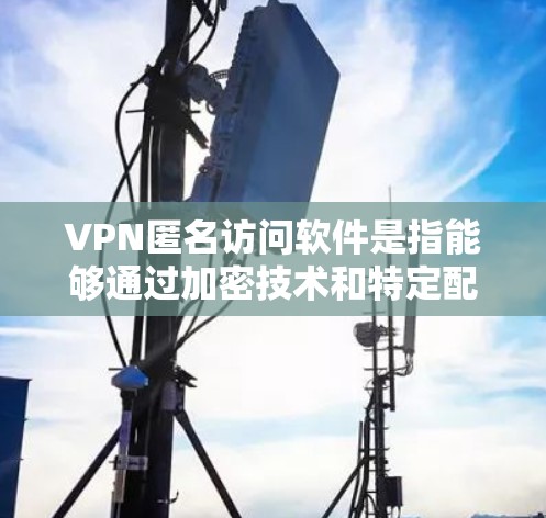 VPN匿名访问软件是指能够通过加密技术和特定配置,不被追踪或隐藏地访问网络或特定网站的工具。以下是对该主题的详细总结