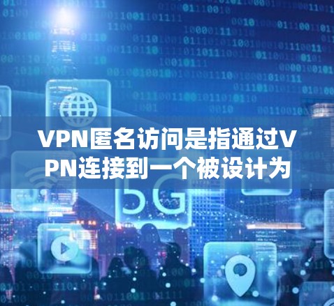 VPN匿名访问是指通过VPN连接到一个被设计为匿名的服务器，这些服务器旨在保护用户隐私并公开访问网络。以下是对这种情况的详细分析和建议