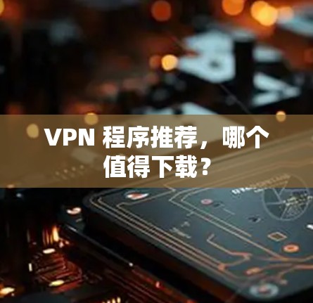 VPN 程序推荐，哪个值得下载？