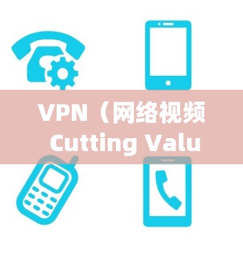 VPN（网络视频 Cutting Value，NVDV）是一种通过VPN技术来筛选和剪辑视频内容的技术，用于在互联网不稳定的环境中播放或下载视频。以下是关于VPN的详细信息