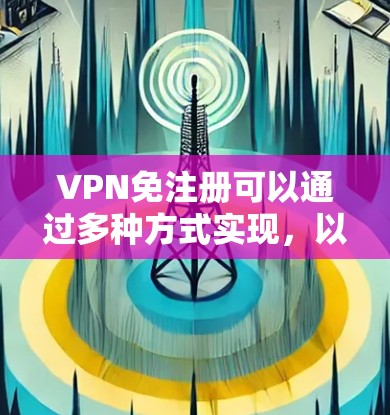 VPN免注册可以通过多种方式实现,以下是一些常见且可靠的方法