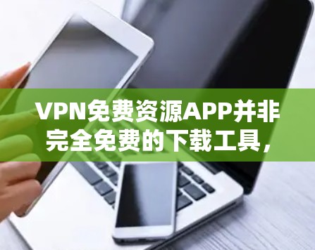 VPN免费资源APP并非完全免费的下载工具,而是依赖于外部网站提供的资源,并且通常需要付费购买才能下载。以下是对该问题的详细分析