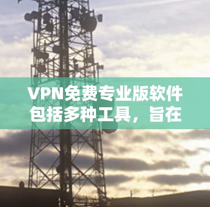 VPN免费专业版软件包括多种工具,旨在提供强大的流量控制、防火墙和安全配置功能。以下是一些推荐的软件
