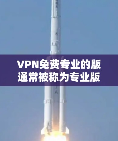 VPN免费专业的版通常被称为专业版或高级版,旨在为用户提供更强大的加密保护功能,满足特定的安全需求。以下是对这一版本的详细介绍