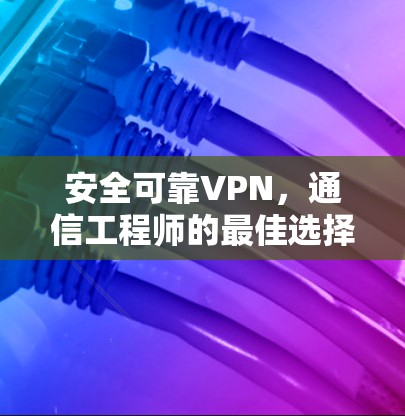 安全可靠VPN,通信工程师的最佳选择