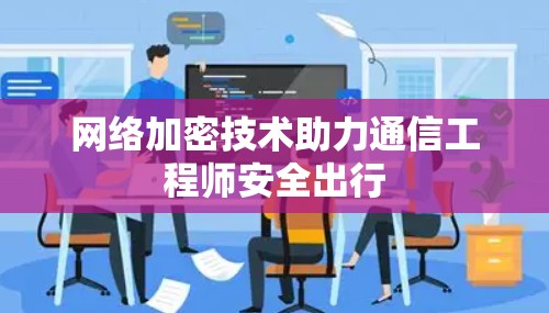 网络加密技术助力通信工程师安全出行