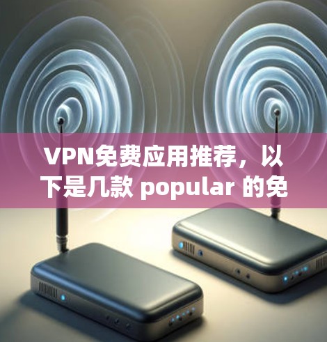 VPN免费应用推荐，以下是几款 popular 的免费VPN软件，适合不同的需求和平台