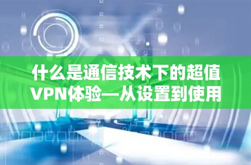 什么是通信技术下的超值VPN体验—从设置到使用全流程指南 什么是通信技术下的超值VPN体验—从设置到使用全流程指南