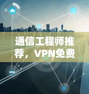 通信工程师推荐,VPN免费使用指南