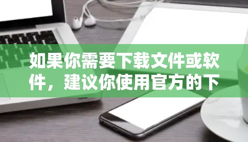 如果你需要下载文件或软件,建议你使用官方的下载渠道,如 如果你需要下载文件或软件,建议你使用官方的下载渠道,如
