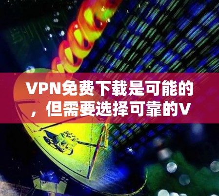 VPN免费下载是可能的，但需要选择可靠的VPN服务，并且不要点击任何下载链接，以免造成不便或风险。以下是一些推荐的VPN平台和下载方式
