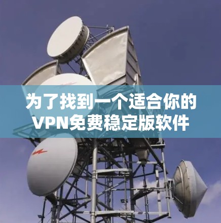 为了找到一个适合你的VPN免费稳定版软件，以下是综合考虑的因素和推荐