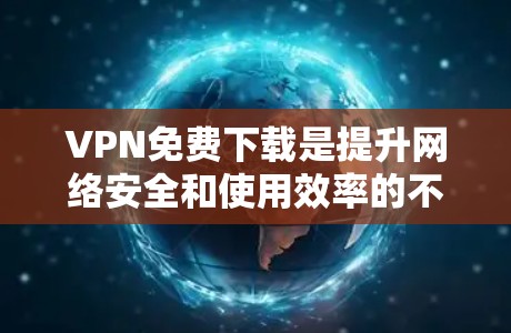 VPN免费下载是提升网络安全和使用效率的不错选择。以下是对VPN免费软件的详细总结，帮助你做出明智的选择