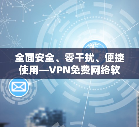 全面安全、零干扰、便捷使用—VPN免费网络软件官网等你来试！