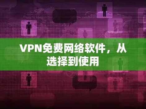 VPN免费网络软件，从选择到使用