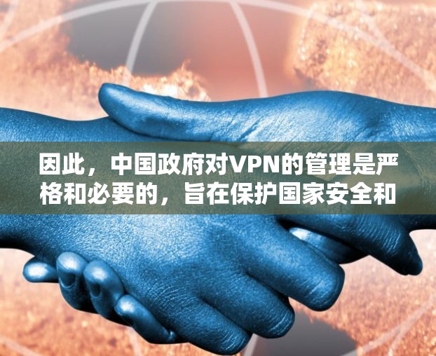 因此，中国政府对VPN的管理是严格和必要的，旨在保护国家安全和公民的个人信息安全。根据中国法律，所有网络服务都必须符合相关法律法规，包括提供安全的网络环境、保护用户的数据隐私和信息安全
