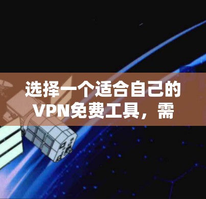 选择一个适合自己的VPN免费工具，需要综合考虑用户的实际需求、配置需求以及工具的性能和安全性。以下是对不同VPN工具的总结和推荐