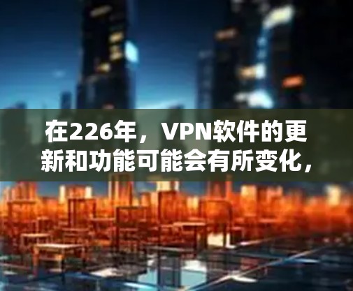 在226年，VPN软件的更新和功能可能会有所变化，但以下是一些常见的免费VPN软件推荐，这些软件是根据当前的技术和用户需求设计的，适合基本的VPN使用