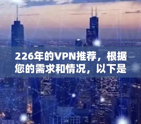 226年的VPN推荐，根据您的需求和情况，以下是一些建议，您可以根据自己的具体需求进行选择