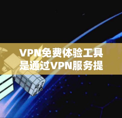 VPN免费体验工具是通过VPN服务提供的免费试用功能,通常包括试用时间、设备支持和功能体验,但并不涵盖所有功能。以下是关于如何获取和选择这些工具的详细信息