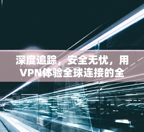 深度追踪，安全无忧，用VPN体验全球连接的全新体验