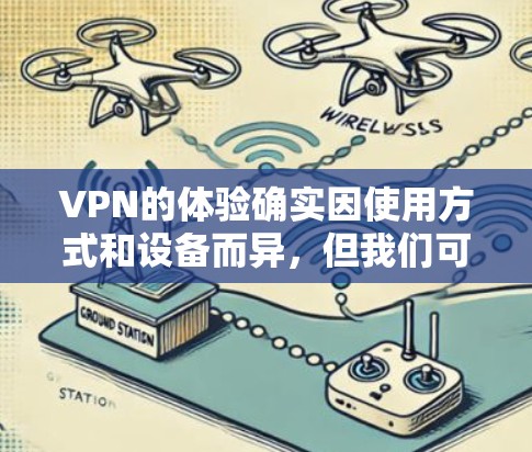 VPN的体验确实因使用方式和设备而异,但我们可以分享一些实际的体验和注意事项,帮助你更好地理解如何使用VPN
