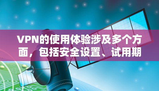 VPN的使用体验涉及多个方面,包括安全设置、试用期、付费服务以及使用过程中可能出现的问题。以下是对VPN使用体验的详细总结