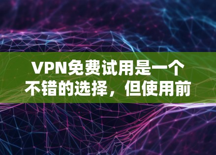 VPN免费试用是一个不错的选择,但使用前需要谨慎操作以确保安全。以下是详细的步骤和建议