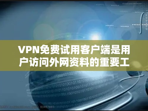 VPN免费试用客户端是用户访问外网资料的重要工具,以下是使用时的注意事项和步骤