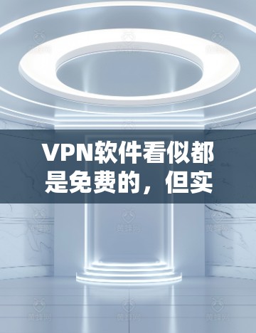 VPN软件看似都是免费的，但实际上下载和使用时可能需要特定的登录机制、付费的VPN服务或特定的设备配置。以下是详细的解释