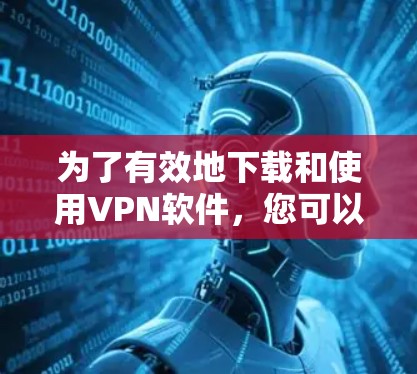 为了有效地下载和使用VPN软件，您可以按照以下步骤进行操作