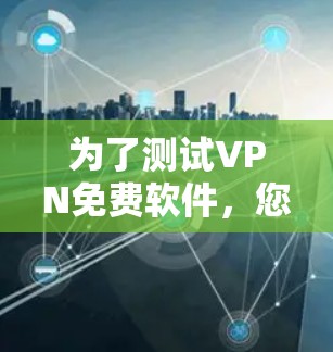 为了测试VPN免费软件，您可以按照以下步骤进行